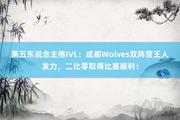 第五东说念主格IVL:成都Wolves双阵营王人发力,二比零取得比赛顺利! 第五东说念主格IVL:成都Wolves双阵营王人发力,二比零取得比赛顺利!