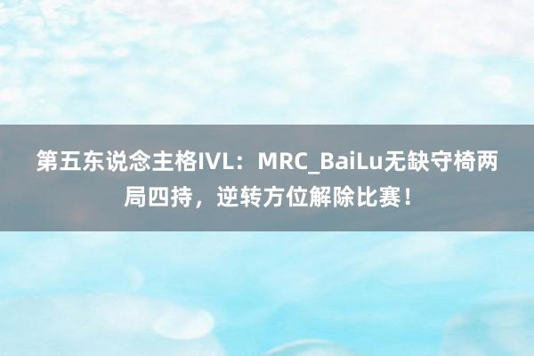 第五东说念主格IVL:MRC_BaiLu无缺守椅两局四持,逆转方位解除比赛!