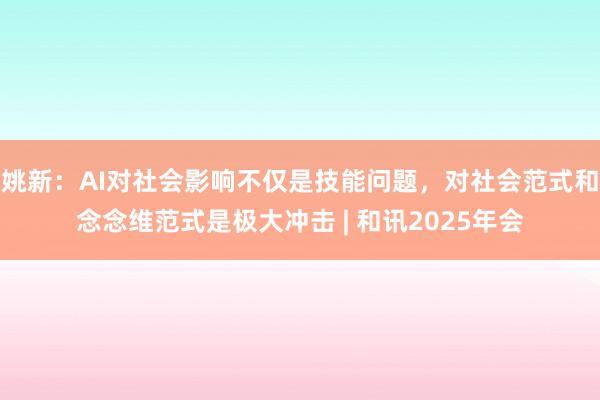 姚新：AI对社会影响不仅是技能问题，对社会范式和念念维范式是极大冲击 | 和讯2025年会